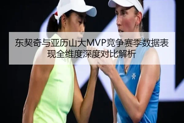 东契奇与亚历山大MVP竞争赛季数据表现全维度深度对比解析