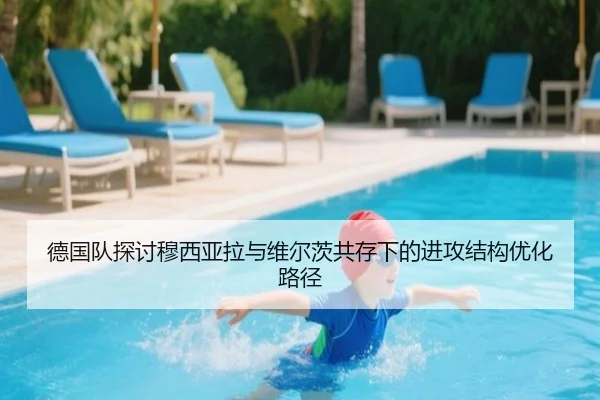 德国队探讨穆西亚拉与维尔茨共存下的进攻结构优化路径