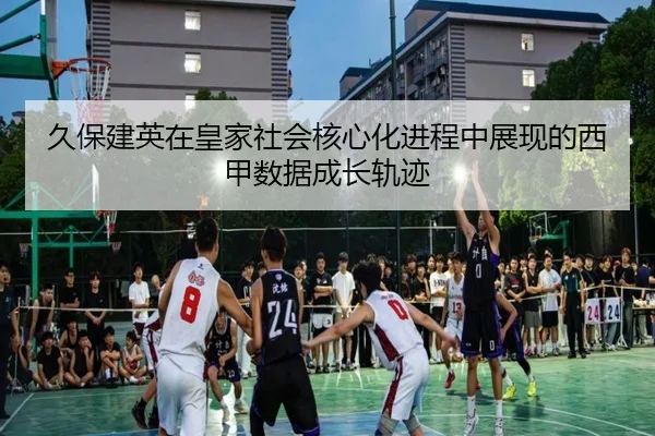 久保建英在皇家社会核心化进程中展现的西甲数据成长轨迹