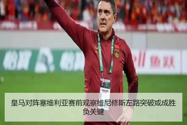 皇马对阵塞维利亚赛前观察维尼修斯左路突破或成胜负关键