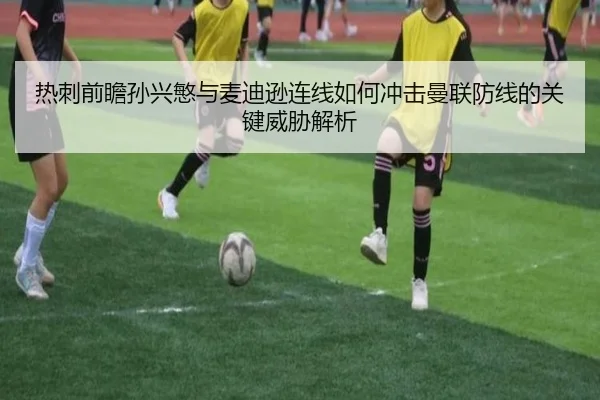 热刺前瞻孙兴慜与麦迪逊连线如何冲击曼联防线的关键威胁解析