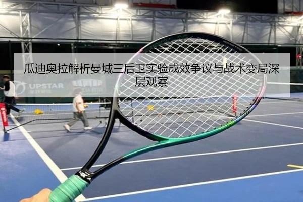 瓜迪奥拉解析曼城三后卫实验成效争议与战术变局深层观察