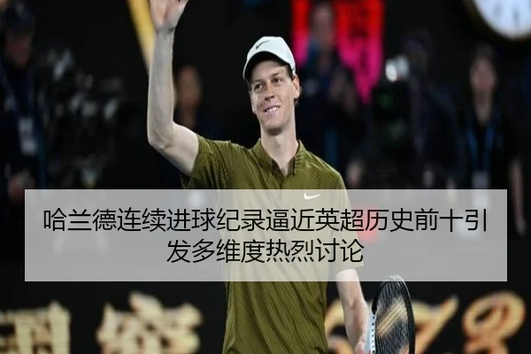 哈兰德连续进球纪录逼近英超历史前十引发多维度热烈讨论
