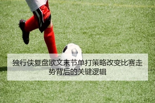 独行侠复盘欧文末节单打策略改变比赛走势背后的关键逻辑