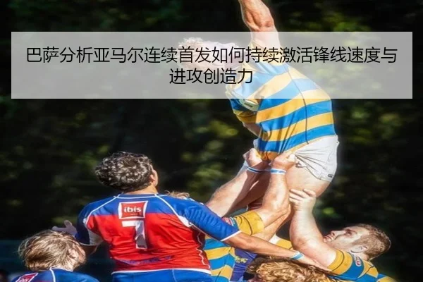 巴萨分析亚马尔连续首发如何持续激活锋线速度与进攻创造力