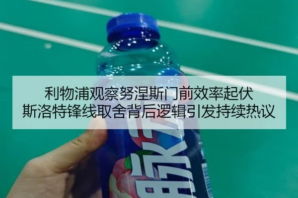 利物浦观察努涅斯门前效率起伏 斯洛特锋线取舍背后逻辑引发持续热议