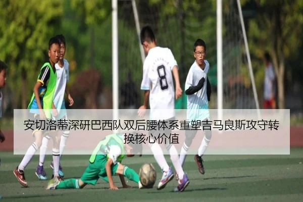 安切洛蒂深研巴西队双后腰体系重塑吉马良斯攻守转换核心价值
