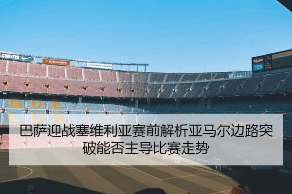 巴萨迎战塞维利亚赛前解析亚马尔边路突破能否主导比赛走势
