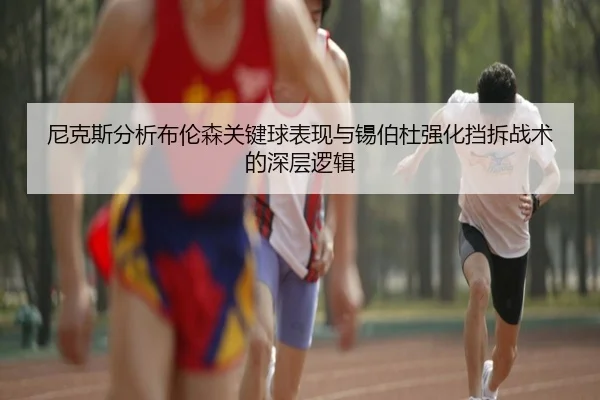尼克斯分析布伦森关键球表现与锡伯杜强化挡拆战术的深层逻辑