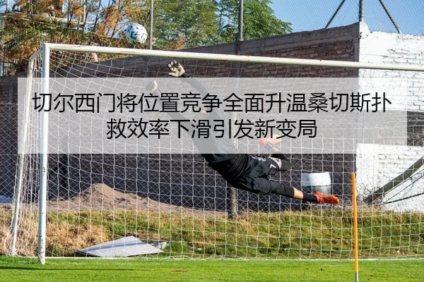 切尔西门将位置竞争全面升温桑切斯扑救效率下滑引发新变局