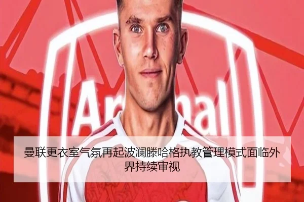 曼联更衣室气氛再起波澜滕哈格执教管理模式面临外界持续审视